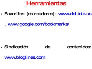 Herramientas Favoritos (marcadores):  www.del.icio.us ,  www.google.com/bookmarks/ Sindicación de contenidos:  www.bloglines.com Citas académicas:  www.citeulike.com Línea del tiempo:  www.xtimeLine.com 