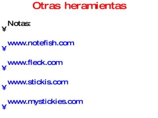 Otras heramientas Notas: www.notefish.com www.fleck.com   www.stickis.com   www.mystickies.com Filtrado de contenido (Inteligencia Collectiva, Folskonomía): www.digg.com   www.meneame.com   