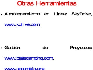 Otras Herramientas Almacenamiento en Línea: SkyDrive,  www.xdrive.com Gestión de Proyectos:  www.basecamphq.com ,  www.assembla.org Knowledge Hub: “Perlas o Diamantes de Información”  http://khub.itesm.mx   Open CourseWare:  http://ocw.universia.net   