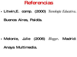 Referencias Litwin,E. comp. (2000)  Tecnología Educativa . Buenos Aires, Paidós. Melonie, Julie (2006)  Blogger . Madrid: Anaya Multimedia. 