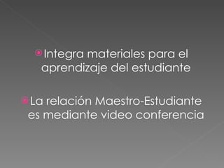 Integra materiales para el aprendizaje del estudiante La relación Maestro-Estudiante es mediante video conferencia 