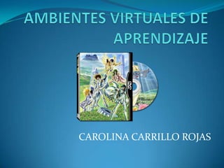 AMBIENTES VIRTUALES DE APRENDIZAJE  CAROLINA CARRILLO ROJAS 