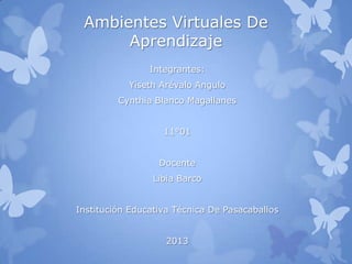 Ambientes Virtuales De
Aprendizaje
Integrantes:
Yiseth Arévalo Angulo
Cynthia Blanco Magallanes
11°01
Docente
Libia Barco
Institución Educativa Técnica De Pasacaballos
2013
 