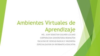 Ambientes Virtuales de
Aprendizaje
ING. JUAN SEBASTIAN GALINDO LIZCANO
CORPORACION UNIVERSITARIA REMINGTON
FACULTAD DE CIENCIAS BASICAS E INGENIERIA
ESPECIALIZACION EN INFORMATICA EDUCATIVA
 