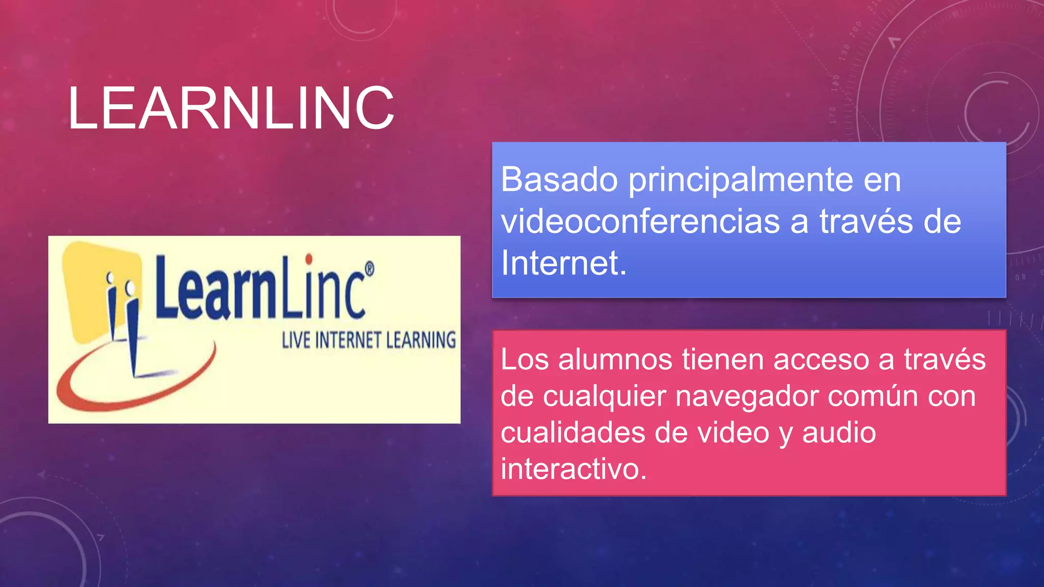 LEARNLINC
Basado principalmente en
videoconferencias a través de
Internet.
Los alumnos tienen acceso a través
de cualquier navegador común con
cualidades de video y audio
interactivo.
 