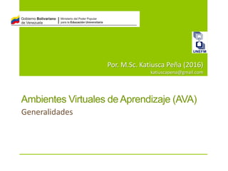 Por. M.Sc. Katiusca Peña (2016)
katiuscapena@gmail.com
Generalidades
Ambientes Virtuales de Aprendizaje (AVA)
 