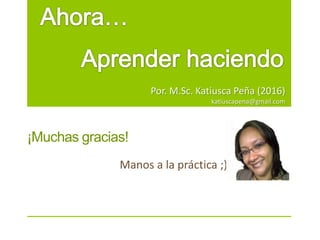 Por. M.Sc. Katiusca Peña (2016)
katiuscapena@gmail.com
Manos a la práctica ;)
¡Muchas gracias!
 