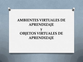 AMBIENTES VIRTUALES DE APRENDIZAJEyOBJETOS VIRTUALES DE APRENDIZAJE  