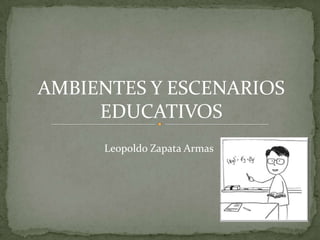 AMBIENTES Y ESCENARIOS
     EDUCATIVOS
     Leopoldo Zapata Armas
 