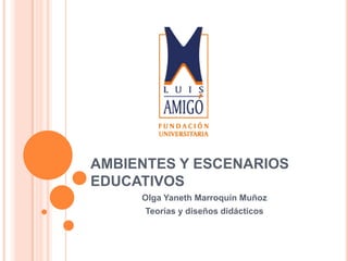 AMBIENTES Y ESCENARIOS
EDUCATIVOS
Olga Yaneth Marroquín Muñoz
Teorías y diseños didácticos
 