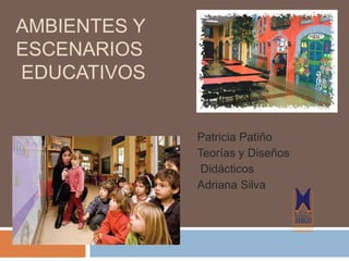 AMBIENTES Y
ESCENARIOS
EDUCATIVOS
Patricia Patiño
Teorías y Diseños
Didácticos
Adriana Silva
 