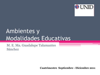 Ambientes y Modalidades Educativas M. E. Ma. Guadalupe Talamantes Sánchez  Cuatrimestre  Septiembre - Diciembre2011 