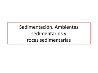 Sedimentación. Ambientes
     sedimentarios y
   rocas sedimentarias
 