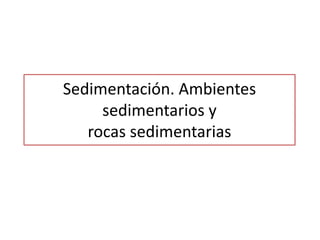 Sedimentación. Ambientes
sedimentarios y
rocas sedimentarias
 