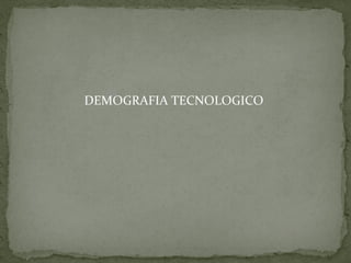 DEMOGRAFIA TECNOLOGICO
 