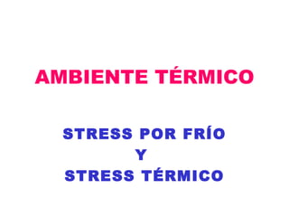 AMBIENTE TÉRMICO

  STRESS POR FRÍO
        Y
  STRESS TÉRMICO
 