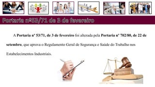 A Portaria nº 53/71, de 3 de fevereiro foi alterada pela Portaria nº 702/80, de 22 de
setembro, que aprova o Regulamento Geral de Segurança e Saúde do Trabalho nos
Estabelecimentos Industriais.
 