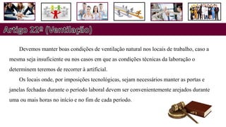 Devemos manter boas condições de ventilação natural nos locais de trabalho, caso a
mesma seja insuficiente ou nos casos em que as condições técnicas da laboração o
determinem teremos de recorrer à artificial.
Os locais onde, por imposições tecnológicas, sejam necessários manter as portas e
janelas fechadas durante o período laboral devem ser convenientemente arejados durante
uma ou mais horas no início e no fim de cada período.
 