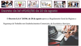 O Decreto-Lei nº 243/86, de 20 de agosto aprova o Regulamento Geral de Higiene e
Segurança de Trabalho nos Estabelecimentos Comerciais, de Escritório e Serviços.
 