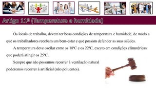Os locais de trabalho, devem ter boas condições de temperatura e humidade, de modo a
que os trabalhadores recebam um bem-estar e que possam defender as suas saúdes.
A temperatura deve oscilar entre os 18ªC e os 22ªC, exceto em condições climatéricas
que poderá atingir os 25ªC.
Sempre que não possamos recorrer à ventilação natural
poderemos recorrer à artificial (não poluentes).
 