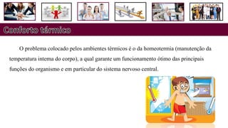 O problema colocado pelos ambientes térmicos é o da homeotermia (manutenção da
temperatura interna do corpo), a qual garante um funcionamento ótimo das principais
funções do organismo e em particular do sistema nervoso central.
 
