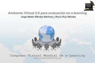 Ambiente Virtual 2.0 para evaluación en e-learning
        Jorge Néstor Méndez Martínez y Rocío Ruiz Méndez




 Congreso Virtual Mundial de e-Learning
                   www.congresoelearning.org
 