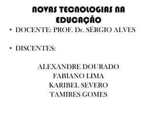 NOVAS TECNOLOGIAS NA
EDUCAÇÃO
• DOCENTE: PROF. Dr. SÉRGIO ALVES
• DISCENTES:
ALEXANDRE DOURADO
FABIANO LIMA
KARIBEL SEVERO
TAMIRES GOMES
 