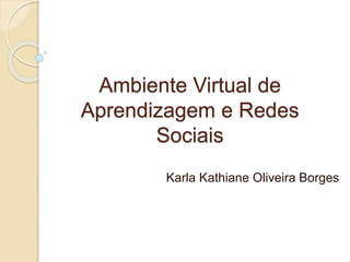 Ambiente Virtual de
Aprendizagem e Redes
Sociais
Karla Kathiane Oliveira Borges
 