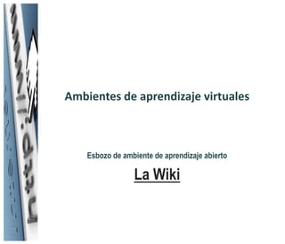 Ambientes de aprendizaje virtuales



    Esbozo de ambiente de aprendizaje abierto

                 La Wiki
 