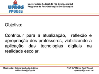 Objetivo: Contribuir para a atualização,  reflexão e apropriação dos professores, viabilizando a aplicação das tecnologias digitais na realidade escolar. 