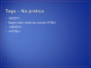 •   <BODY>
•   Sejam bem vindo ao mundo HTML!
•   </BODY>
•   </HTML>
 