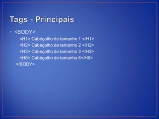 • <BODY>
   <H1> Cabeçalho de tamanho 1 </H1>
   <H2> Cabeçalho de tamanho 2 </H2>
   <H3> Cabeçalho de tamanho 3 </H3>
   <H6> Cabeçalho de tamanho 6</H6>
 </BODY>
 