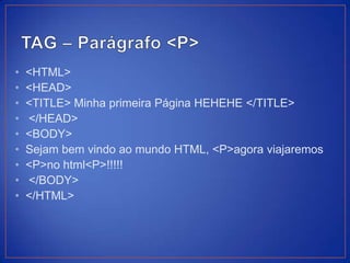 •   <HTML>
•   <HEAD>
•   <TITLE> Minha primeira Página HEHEHE </TITLE>
•   </HEAD>
•   <BODY>
•   Sejam bem vindo ao mundo HTML, <P>agora viajaremos
•   <P>no html<P>!!!!!
•   </BODY>
•   </HTML>
 