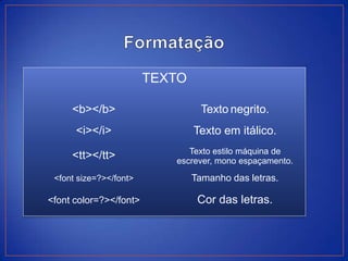TEXTO

     <b></b>                      Texto negrito.
      <i></i>                   Texto em itálico.
                              Texto estilo máquina de
     <tt></tt>             escrever, mono espaçamento.
 <font size=?></font>           Tamanho das letras.

<font color=?></font>            Cor das letras.
 