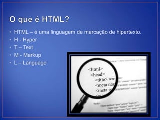 •   HTML – é uma linguagem de marcação de hipertexto.
•   H - Hyper
•   T – Text
•   M - Markup
•   L – Language
 