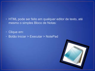 • HTML pode ser feito em qualquer editor de texto, até
  mesmo o simples Bloco de Notas:

• Clique em:
• Botão Iniciar > Executar > NotePad
 