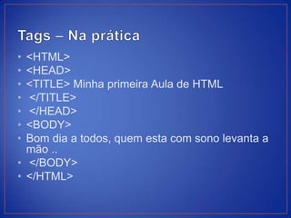 • <HTML>
• <HEAD>
• <TITLE> Minha primeira Aula de HTML
• </TITLE>
• </HEAD>
• <BODY>
• Bom dia a todos, quem esta com sono levanta a
  mão ..
• </BODY>
• </HTML>
 