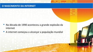  Na década de 1990 aconteceu a grande explosão da
internet
 A internet começou a alcançar a população mundial
O NASCIMENTO DA INTERNET
 