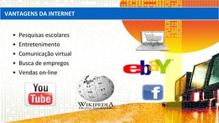 • Pesquisas escolares
• Entretenimento
• Comunicação virtual
• Busca de empregos
• Vendas on-line
VANTAGENS DA INTERNET
 