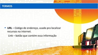  URL – Código de endereço, usado pra localizar
recursos na internet.
Link – botão que contém essa informação
TERMOS
 