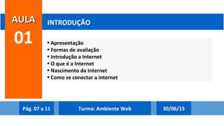 • Apresentação
• Formas de avaliação
• Introdução a Internet
• O que é a Internet
• Nascimento da Internet
• Como se conectar a internet
AULAAULA
01
INTRODUÇÃO
Pág. 07 a 11 03/07/15Turma: Ambiente Web
 
