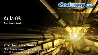 Aula 03
Ambiente Web
Prof. Fernando Vieira
Blog: fernandoinstrutor.wordpress.com
E-mail: fernandovbo@Hotmail.com
 