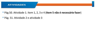  Pág.50. Atividade 1. Item 1, 2, 3 e 4 (Item 5 não é necessário fazer)
 Pág. 51. Atividade 2 e atividade 3
 