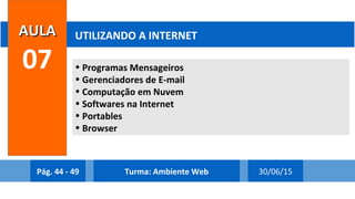 • Programas Mensageiros
• Gerenciadores de E-mail
• Computação em Nuvem
• Softwares na Internet
• Portables
• Browser
AULAAULA
07
UTILIZANDO A INTERNET
Pág. 44 - 49 30/06/15Turma: Ambiente Web
 