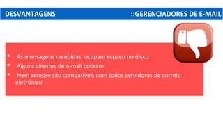 DESVANTAGENS ::GERENCIADORES DE E-MAIL
 As mensagens recebidas ocupam espaço no disco
 Alguns clientes de e-mail cobram
 Nem sempre são compatíveis com todos servidores de correio
eletrônico
 