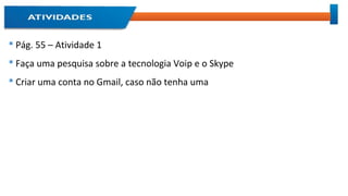  Pág. 55 – Atividade 1
 Faça uma pesquisa sobre a tecnologia Voip e o Skype
 Criar uma conta no Gmail, caso não tenha uma
 