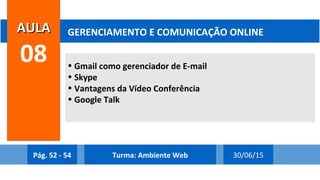 • Gmail como gerenciador de E-mail
• Skype
• Vantagens da Vídeo Conferência
• Google Talk
AULAAULA
08
GERENCIAMENTO E COMUNICAÇÃO ONLINE
Pág. 52 - 54 30/06/15Turma: Ambiente Web
 