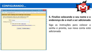 CONFIGURANDO...
5. Finalize colocando o seu nome e o
enderenço de e-mail a ser adicionado
Siga as instruções para colocar a
senha e pronto, sua nova conta está
adicionada
 