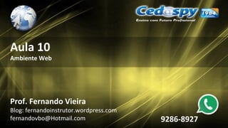 Aula 10
Ambiente Web
Prof. Fernando Vieira
Blog: fernandoinstrutor.wordpress.com
fernandovbo@Hotmail.com 9286-8927
 