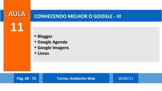 • Blogger
• Google Agenda
• Google Imagens
• Livros
AULAAULA
11
CONHECENDO MELHOR O GOOGLE - III
Pág. 69 - 72 30/06/15Turma: Ambiente Web
 